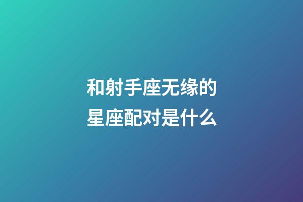 和射手座无缘的星座配对是什么-第1张-星座运势-玄机派