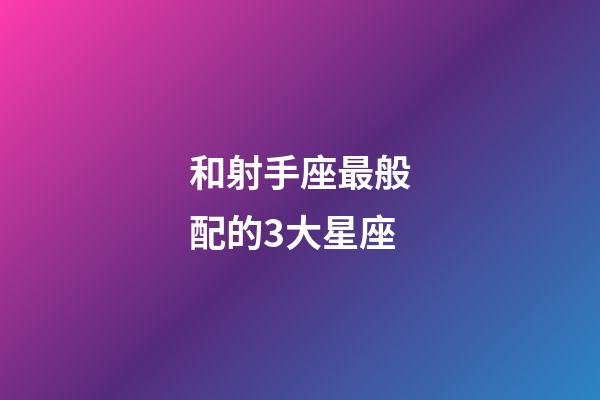 和射手座最般配的3大星座-第1张-星座运势-玄机派