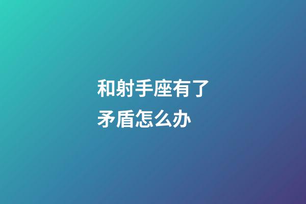 和射手座有了矛盾怎么办-第1张-星座运势-玄机派