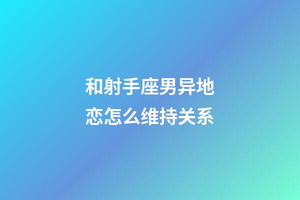 和射手座男异地恋怎么维持关系-第1张-星座运势-玄机派