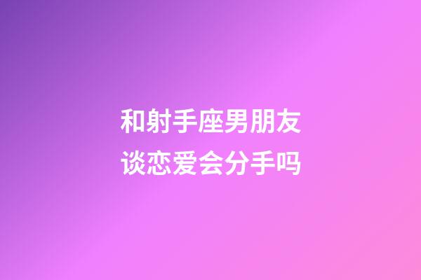 和射手座男朋友谈恋爱会分手吗-第1张-星座运势-玄机派