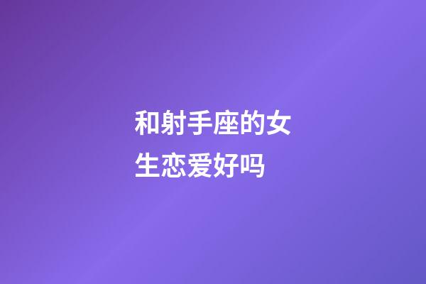 和射手座的女生恋爱好吗-第1张-星座运势-玄机派