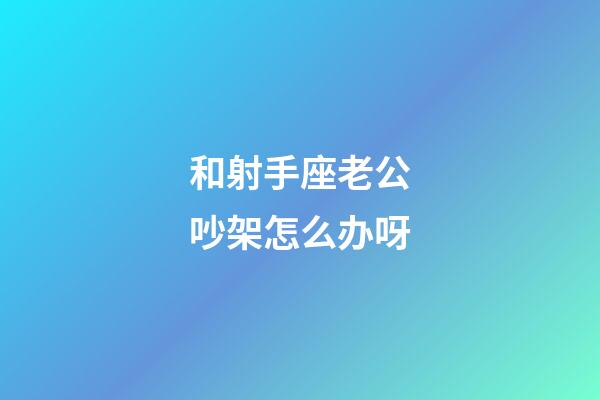 和射手座老公吵架怎么办呀-第1张-星座运势-玄机派