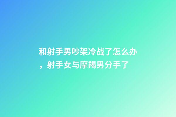 和射手男吵架冷战了怎么办，射手女与摩羯男分手了-第1张-观点-玄机派