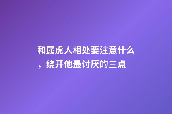 和属虎人相处要注意什么，绕开他最讨厌的三点