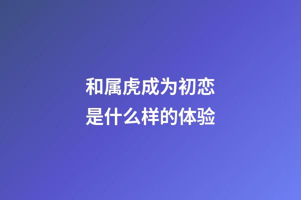 和属虎成为初恋是什么样的体验