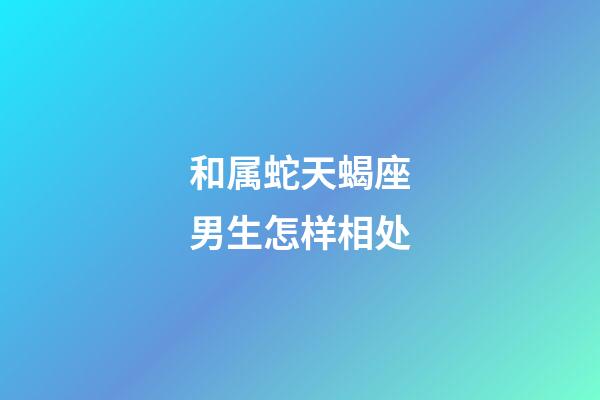 和属蛇天蝎座男生怎样相处-第1张-星座运势-玄机派