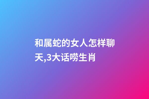 和属蛇的女人怎样聊天,3大话唠生肖-第1张-观点-玄机派