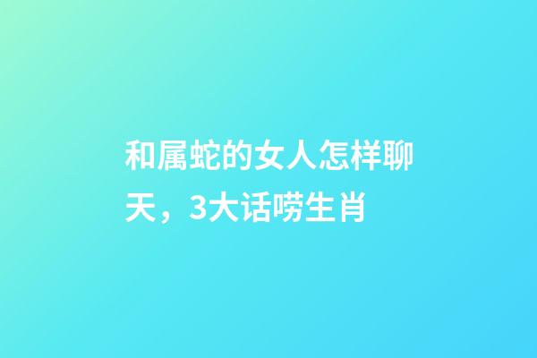 和属蛇的女人怎样聊天，3大话唠生肖-第1张-观点-玄机派