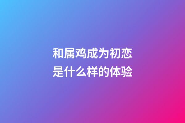 和属鸡成为初恋是什么样的体验