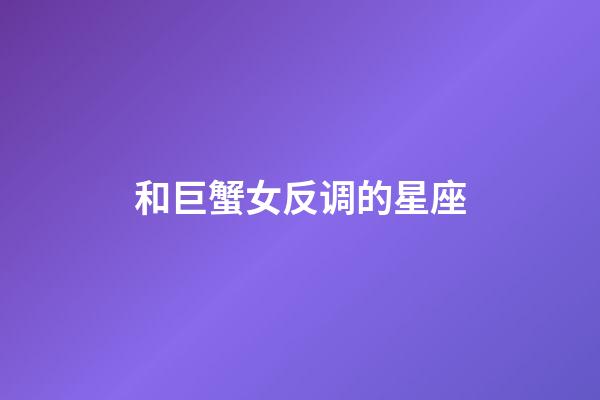 和巨蟹女反调的星座-第1张-星座运势-玄机派