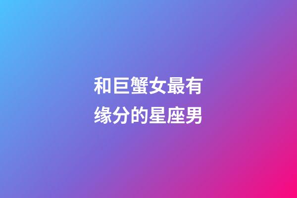 和巨蟹女最有缘分的星座男-第1张-星座运势-玄机派