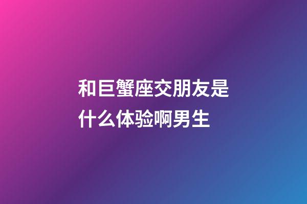 和巨蟹座交朋友是什么体验啊男生-第1张-星座运势-玄机派