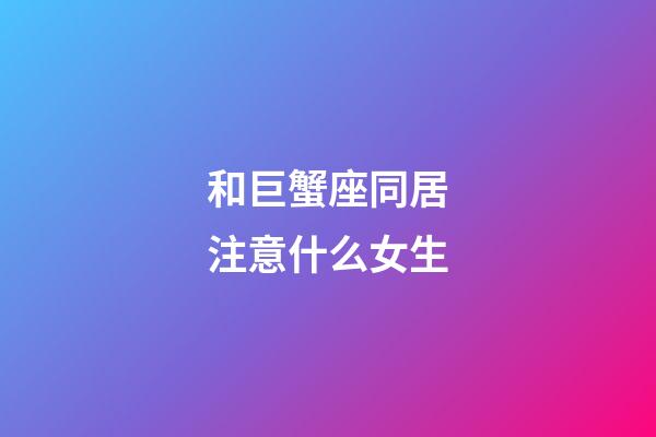 和巨蟹座同居注意什么女生-第1张-星座运势-玄机派