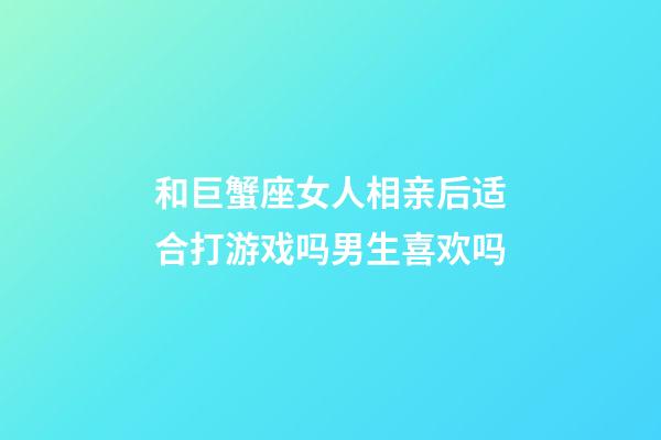 和巨蟹座女人相亲后适合打游戏吗男生喜欢吗-第1张-星座运势-玄机派