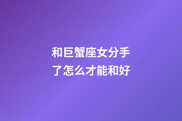 和巨蟹座女分手了怎么才能和好-第1张-星座运势-玄机派