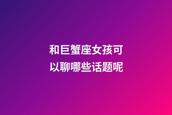 和巨蟹座女孩可以聊哪些话题呢-第1张-星座运势-玄机派