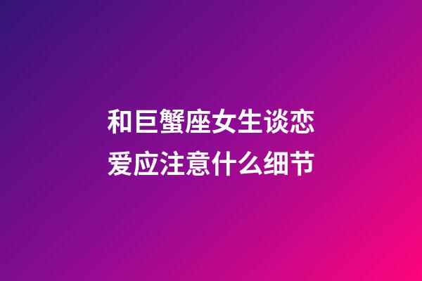 和巨蟹座女生谈恋爱应注意什么细节-第1张-星座运势-玄机派