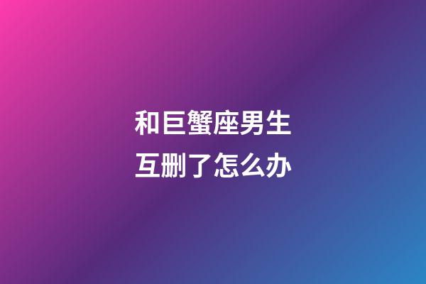 和巨蟹座男生互删了怎么办-第1张-星座运势-玄机派