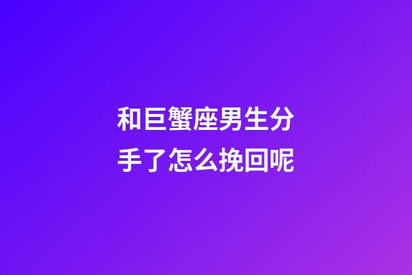 和巨蟹座男生分手了怎么挽回呢-第1张-星座运势-玄机派