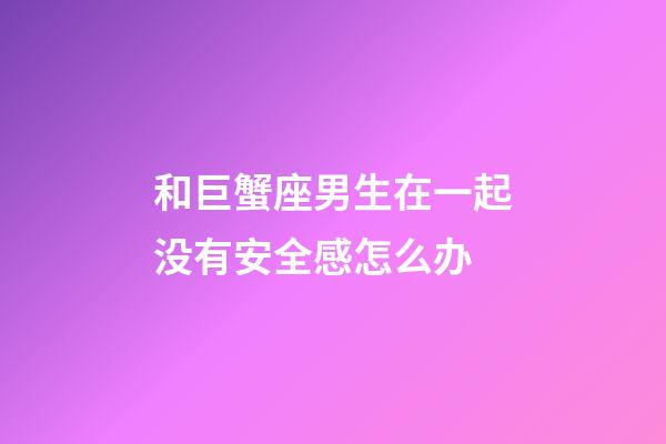 和巨蟹座男生在一起没有安全感怎么办-第1张-星座运势-玄机派