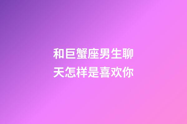 和巨蟹座男生聊天怎样是喜欢你-第1张-星座运势-玄机派