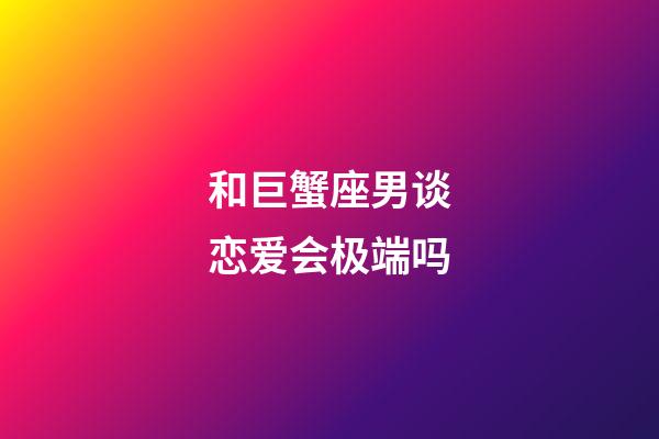 和巨蟹座男谈恋爱会极端吗-第1张-星座运势-玄机派