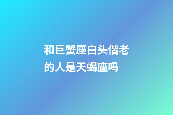 和巨蟹座白头偕老的人是天蝎座吗-第1张-星座运势-玄机派