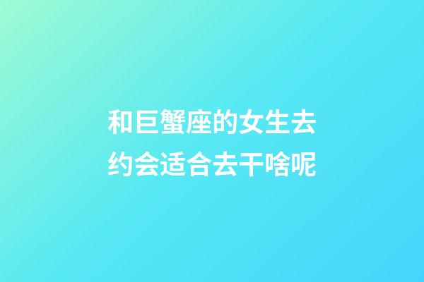 和巨蟹座的女生去约会适合去干啥呢-第1张-星座运势-玄机派