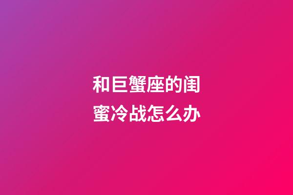 和巨蟹座的闺蜜冷战怎么办-第1张-星座运势-玄机派