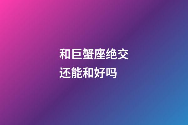 和巨蟹座绝交还能和好吗-第1张-星座运势-玄机派