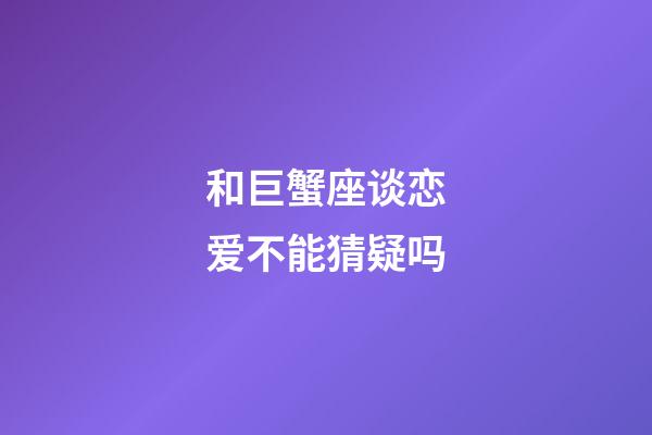 和巨蟹座谈恋爱不能猜疑吗-第1张-星座运势-玄机派