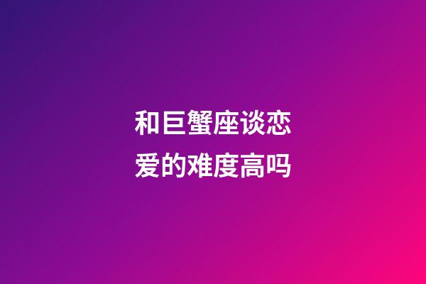 和巨蟹座谈恋爱的难度高吗-第1张-星座运势-玄机派