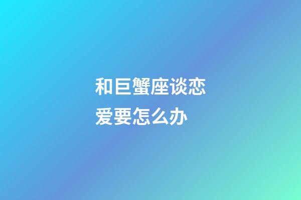 和巨蟹座谈恋爱要怎么办-第1张-星座运势-玄机派