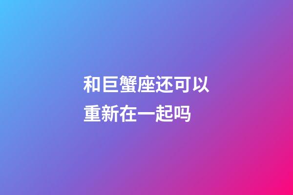 和巨蟹座还可以重新在一起吗-第1张-星座运势-玄机派