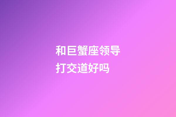 和巨蟹座领导打交道好吗-第1张-星座运势-玄机派