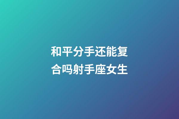 和平分手还能复合吗射手座女生-第1张-星座运势-玄机派