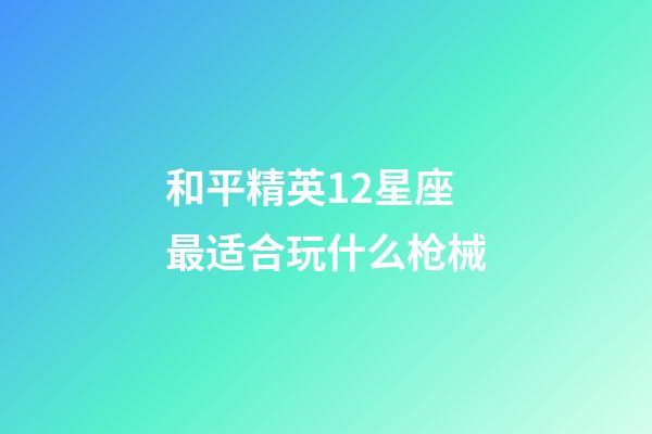 和平精英12星座最适合玩什么枪械-第1张-星座运势-玄机派