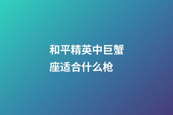 和平精英中巨蟹座适合什么枪-第1张-星座运势-玄机派