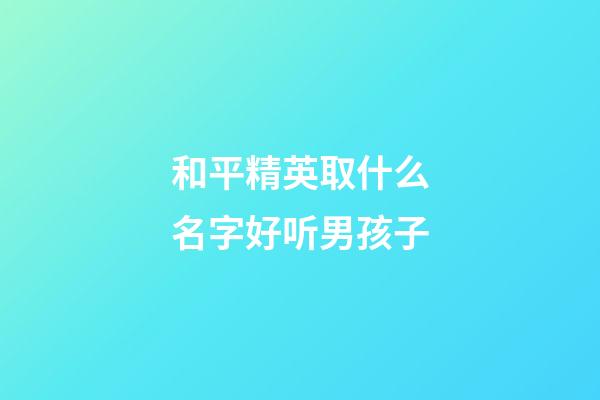和平精英取什么名字好听男孩子(和平精英什么名字最好听男孩)