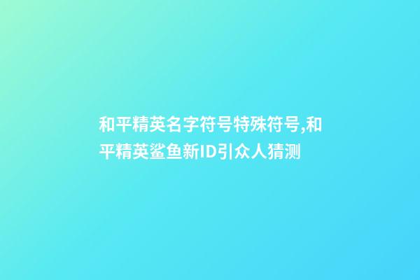 和平精英名字符号特殊符号,和平精英鲨鱼新ID引众人猜测-第1张-观点-玄机派