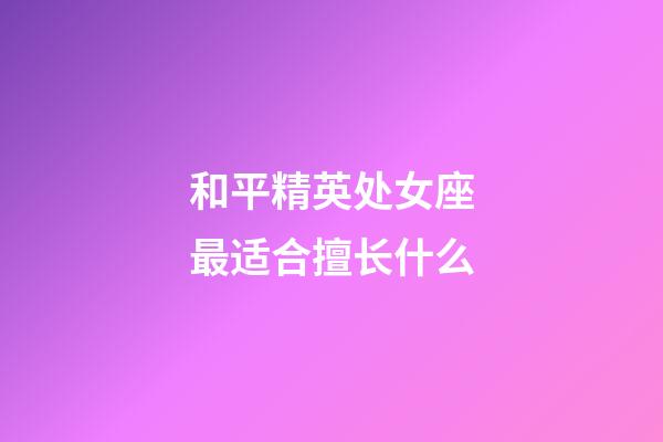 和平精英处女座最适合擅长什么-第1张-星座运势-玄机派