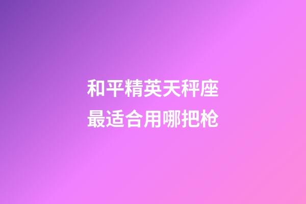 和平精英天秤座最适合用哪把枪-第1张-星座运势-玄机派