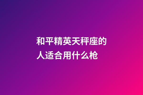 和平精英天秤座的人适合用什么枪-第1张-星座运势-玄机派