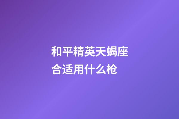 和平精英天蝎座合适用什么枪-第1张-星座运势-玄机派