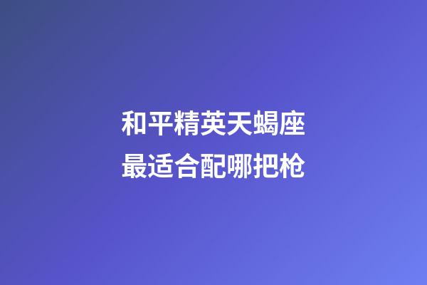 和平精英天蝎座最适合配哪把枪-第1张-星座运势-玄机派