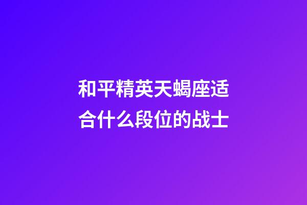 和平精英天蝎座适合什么段位的战士-第1张-星座运势-玄机派
