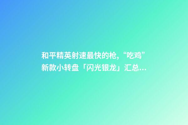 和平精英射速最快的枪,“吃鸡”新款小转盘「闪光银龙」汇总!有飞行器-第1张-观点-玄机派