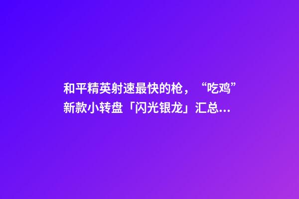 和平精英射速最快的枪，“吃鸡”新款小转盘「闪光银龙」汇总!有飞行器-第1张-观点-玄机派