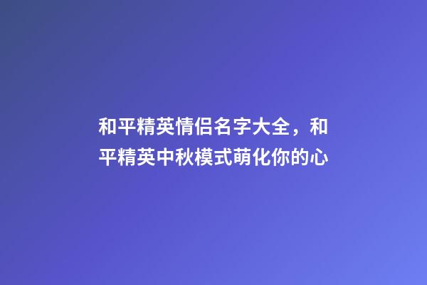 和平精英情侣名字大全，和平精英中秋模式萌化你的心-第1张-观点-玄机派